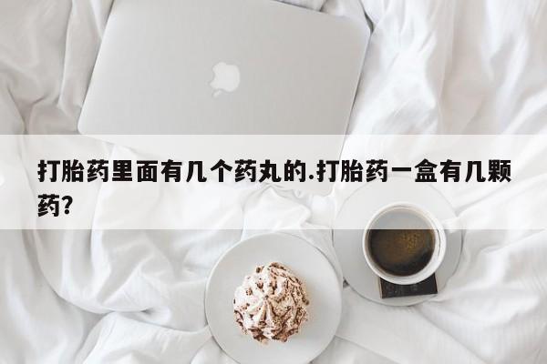 堕胎药微信有谁买微信打胎药里面有几个药丸的.打胎药一盒有几颗药？