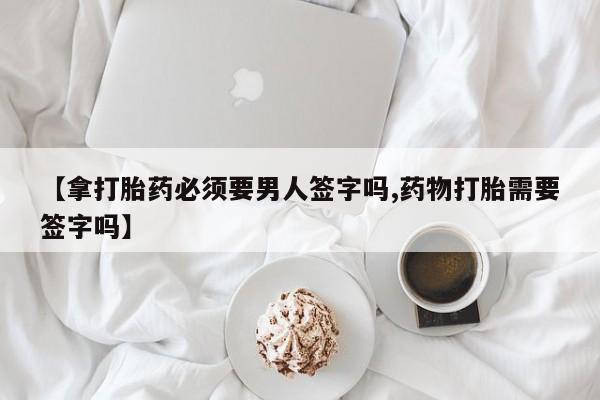 堕胎药微信有谁买微信【拿打胎药必须要男人签字吗,药物打胎需要签字吗】
