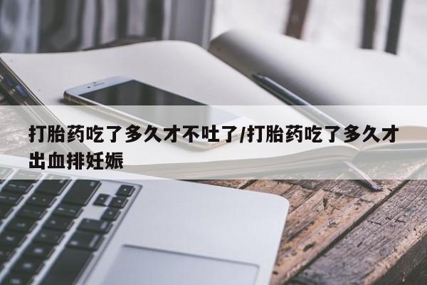 堕胎药微信有谁买微信打胎药吃了多久才不吐了/打胎药吃了多久才出血排妊娠
