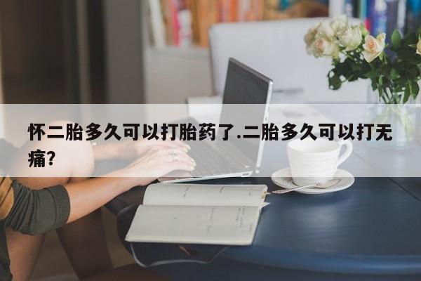 堕胎药微信有谁买微信怀二胎多久可以打胎药了.二胎多久可以打无痛？