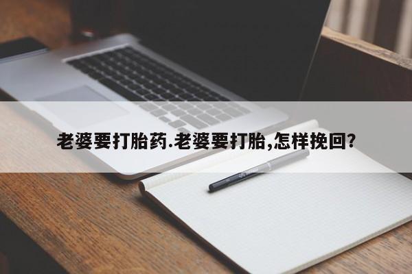 堕胎药微信有谁买微信老婆要打胎药.老婆要打胎,怎样挽回？