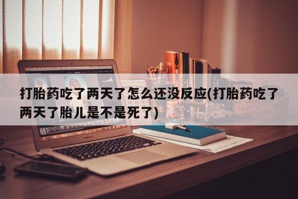 堕胎药微信有谁买微信打胎药吃了两天了怎么还没反应(打胎药吃了两天了胎儿是不是死了)
