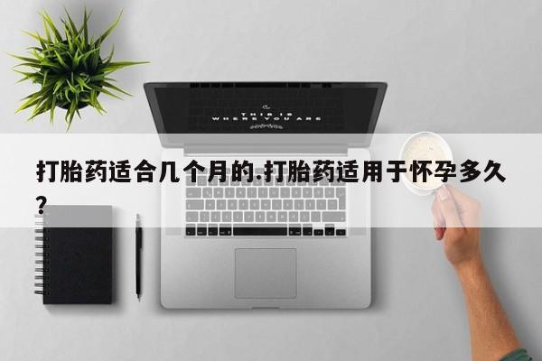 堕胎药微信有谁买微信打胎药适合几个月的.打胎药适用于怀孕多久？