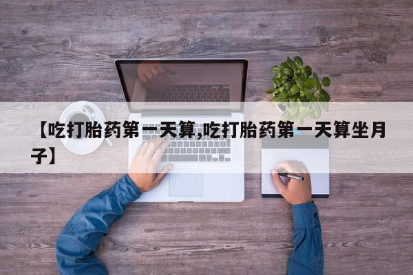 堕胎药微信有谁买微信【吃打胎药第一天算,吃打胎药第一天算坐月子】