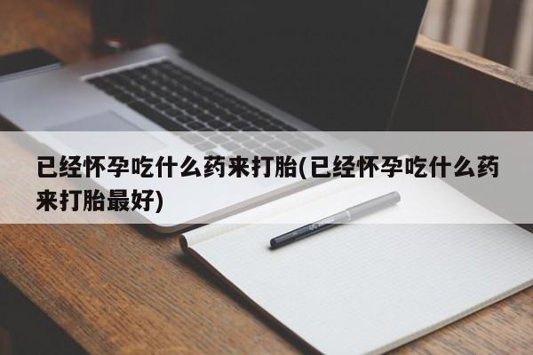 堕胎药微信有谁买微信已经怀孕吃什么药来打胎(已经怀孕吃什么药来打胎最好)