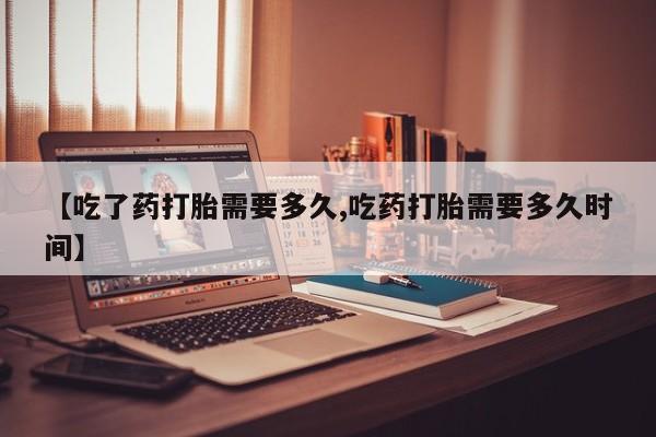 堕胎药微信有谁买微信【吃了药打胎需要多久,吃药打胎需要多久时间】