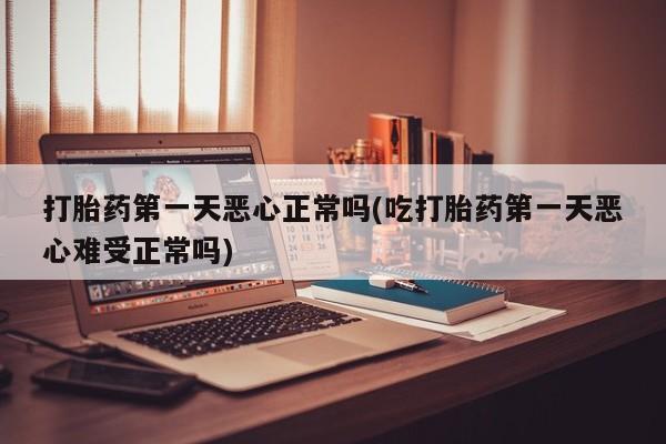 堕胎药微信有谁买微信打胎药第一天恶心正常吗(吃打胎药第一天恶心难受正常吗)