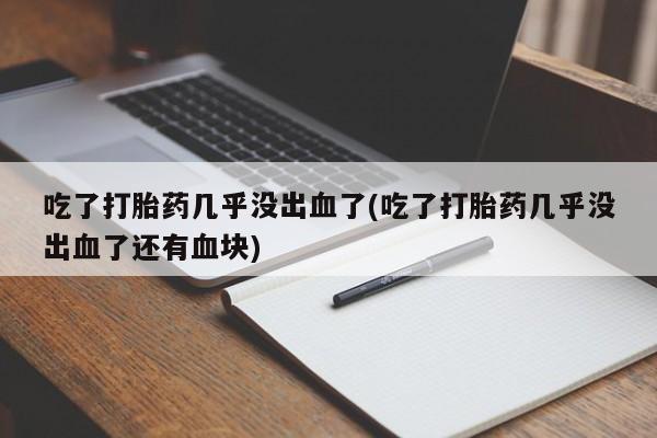 堕胎药微信有谁买微信吃了打胎药几乎没出血了(吃了打胎药几乎没出血了还有血块)