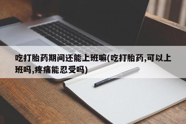 堕胎药微信有谁买微信吃打胎药期间还能上班嘛(吃打胎药,可以上班吗,疼痛能忍受吗)