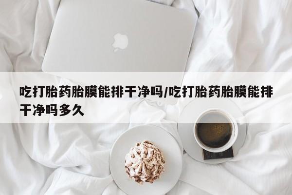 堕胎药微信有谁买微信吃打胎药胎膜能排干净吗/吃打胎药胎膜能排干净吗多久