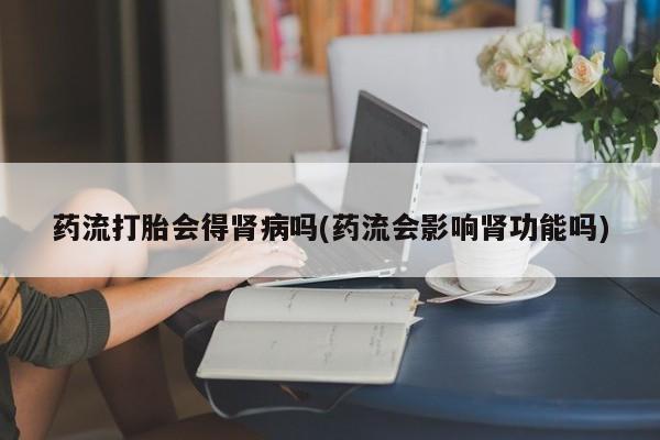 堕胎药微信有谁买微信药流打胎会得肾病吗(药流会影响肾功能吗)