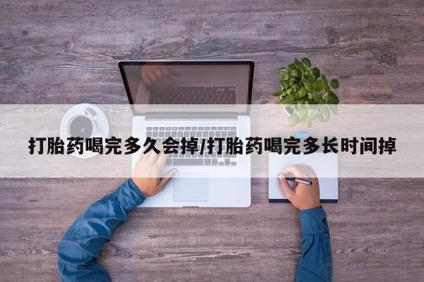 堕胎药微信有谁买微信打胎药喝完多久会掉/打胎药喝完多长时间掉
