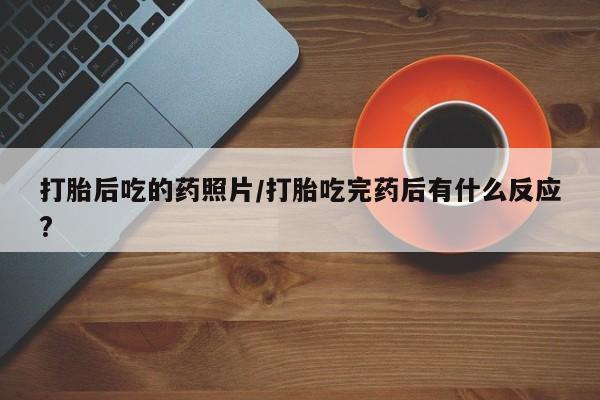 堕胎药微信有谁买微信打胎后吃的药照片/打胎吃完药后有什么反应?
