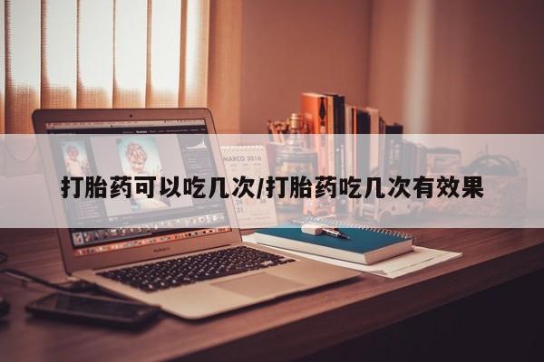 堕胎药微信有谁买微信打胎药可以吃几次/打胎药吃几次有效果