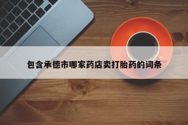 堕胎药微信有谁买微信包含承德市哪家药店卖打胎药的词条