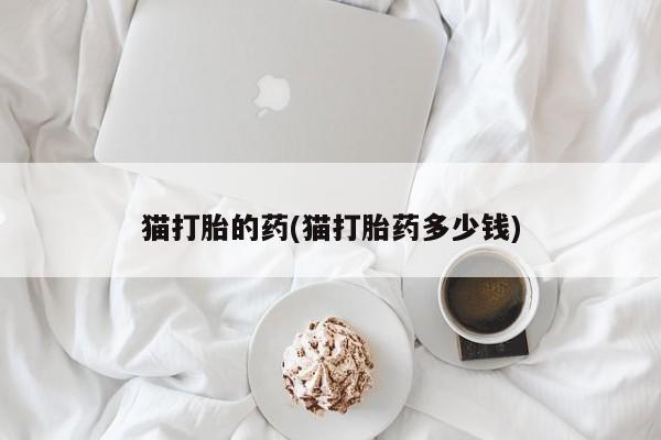 堕胎药微信有谁买微信猫打胎的药(猫打胎药多少钱)