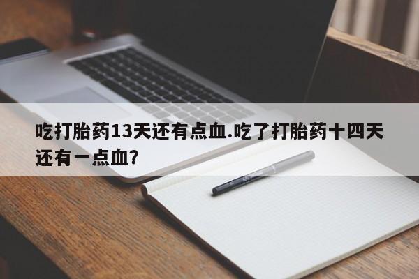 堕胎药微信有谁买微信吃打胎药13天还有点血.吃了打胎药十四天还有一点血？