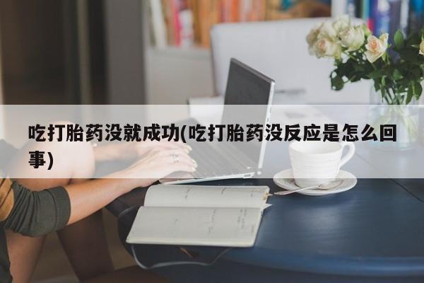 堕胎药微信有谁买微信吃打胎药没就成功(吃打胎药没反应是怎么回事)