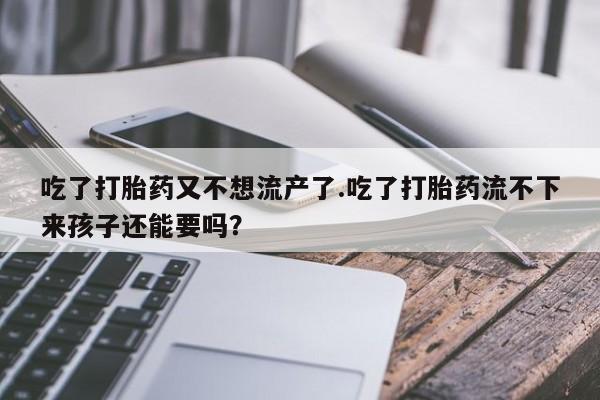 堕胎药微信有谁买微信吃了打胎药又不想流产了.吃了打胎药流不下来孩子还能要吗？