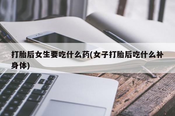 堕胎药微信有谁买微信打胎后女生要吃什么药(女子打胎后吃什么补身体)