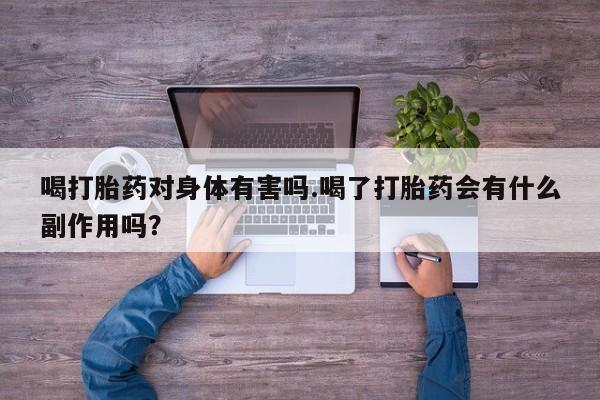 堕胎药微信有谁买微信喝打胎药对身体有害吗.喝了打胎药会有什么副作用吗？