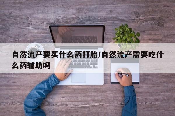 堕胎药微信有谁买微信自然流产要买什么药打胎/自然流产需要吃什么药辅助吗