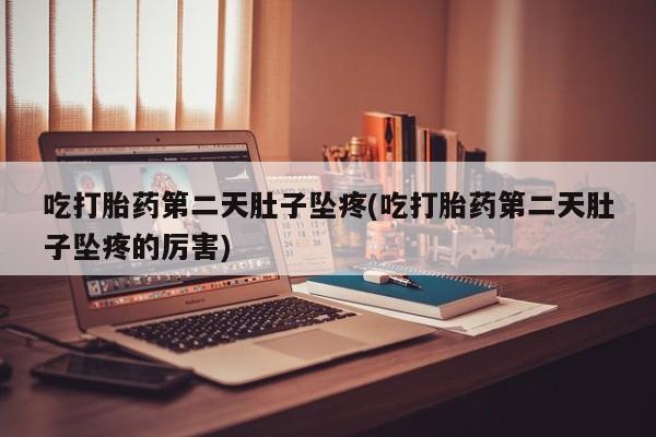 堕胎药微信有谁买微信吃打胎药第二天肚子坠疼(吃打胎药第二天肚子坠疼的厉害)