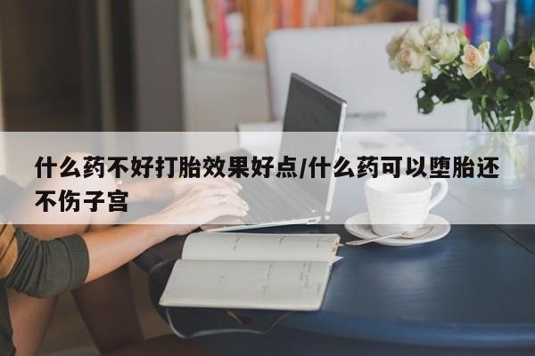 堕胎药微信有谁买微信什么药不好打胎效果好点/什么药可以堕胎还不伤子宫
