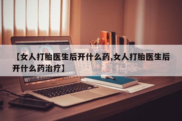 堕胎药微信有谁买微信【女人打胎医生后开什么药,女人打胎医生后开什么药治疗】
