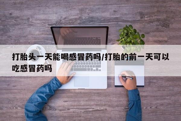 堕胎药微信有谁买微信打胎头一天能喝感冒药吗/打胎的前一天可以吃感冒药吗