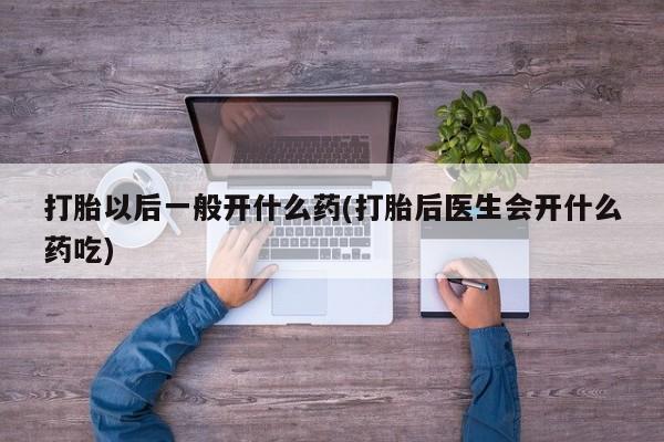 堕胎药微信有谁买微信打胎以后一般开什么药(打胎后医生会开什么药吃)