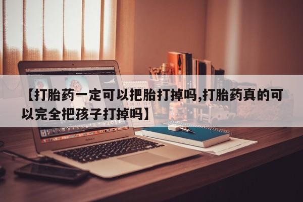 堕胎药微信有谁买微信【打胎药一定可以把胎打掉吗,打胎药真的可以完全把孩子打掉吗】