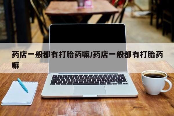 堕胎药微信有谁买微信药店一般都有打胎药嘛/药店一般都有打胎药嘛