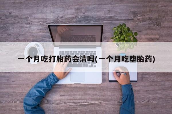 堕胎药微信有谁买微信一个月吃打胎药会清吗(一个月吃堕胎药)