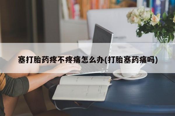 堕胎药微信有谁买微信塞打胎药疼不疼痛怎么办(打胎塞药痛吗)