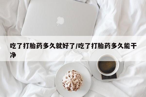 堕胎药微信有谁买微信吃了打胎药多久就好了/吃了打胎药多久能干净