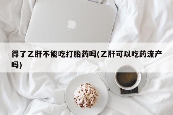 堕胎药微信有谁买微信得了乙肝不能吃打胎药吗(乙肝可以吃药流产吗)