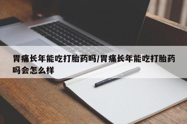 堕胎药微信有谁买微信胃痛长年能吃打胎药吗/胃痛长年能吃打胎药吗会怎么样