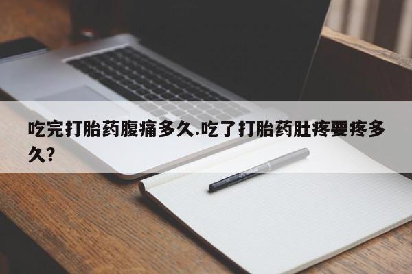 堕胎药微信有谁买微信吃完打胎药腹痛多久.吃了打胎药肚疼要疼多久？