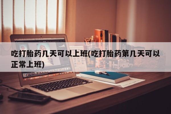 堕胎药微信有谁买微信吃打胎药几天可以上班(吃打胎药第几天可以正常上班)
