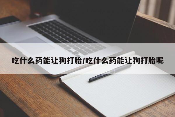 堕胎药微信有谁买微信吃什么药能让狗打胎/吃什么药能让狗打胎呢