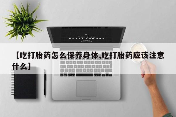 堕胎药微信有谁买微信【吃打胎药怎么保养身体,吃打胎药应该注意什么】