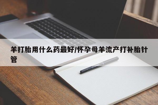 堕胎药微信有谁买微信羊打胎用什么药最好/怀孕母羊流产打补胎针管