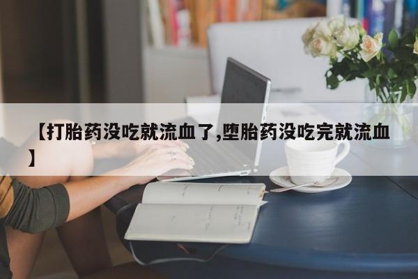 堕胎药微信有谁买微信【打胎药没吃就流血了,堕胎药没吃完就流血】