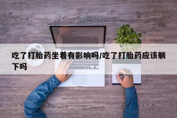堕胎药微信有谁买微信吃了打胎药坐着有影响吗/吃了打胎药应该躺下吗