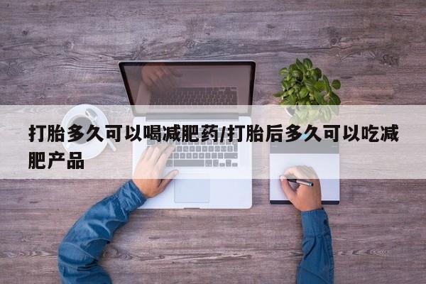 堕胎药微信有谁买微信打胎多久可以喝减肥药/打胎后多久可以吃减肥产品