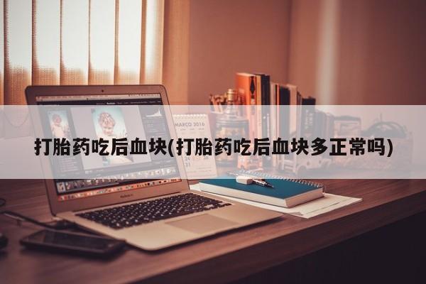 堕胎药微信有谁买微信打胎药吃后血块(打胎药吃后血块多正常吗)