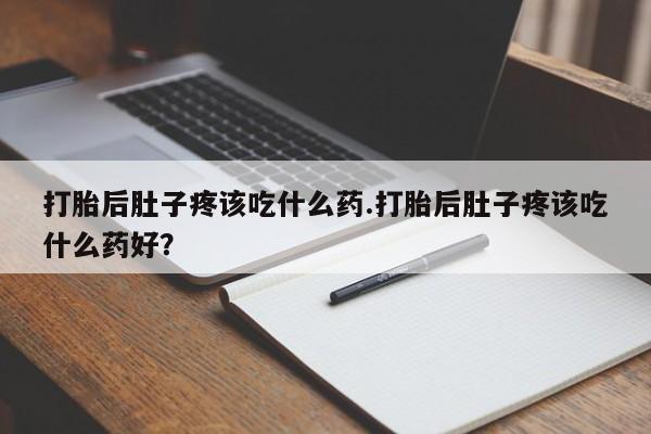 堕胎药微信有谁买微信打胎后肚子疼该吃什么药.打胎后肚子疼该吃什么药好？