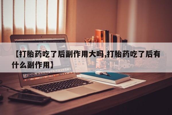 堕胎药微信有谁买微信【打胎药吃了后副作用大吗,打胎药吃了后有什么副作用】