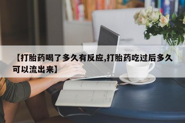 堕胎药微信有谁买微信【打胎药喝了多久有反应,打胎药吃过后多久可以流出来】